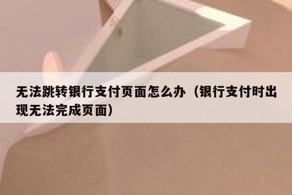 无法跳转银行支付页面怎么办（银行支付时出现无法完成页面） 第1张