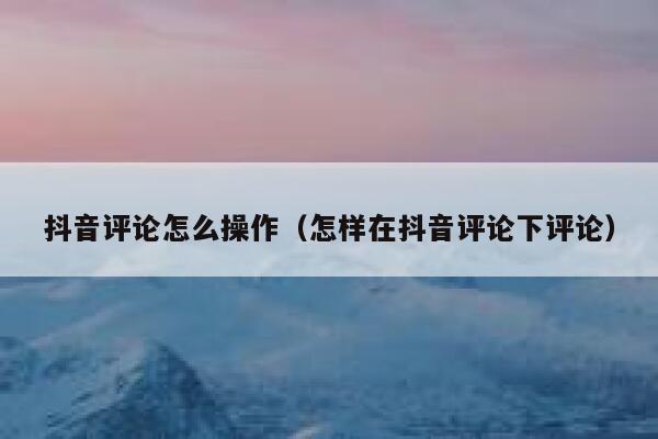 抖音评论怎么操作（怎样在抖音评论下评论） 第1张
