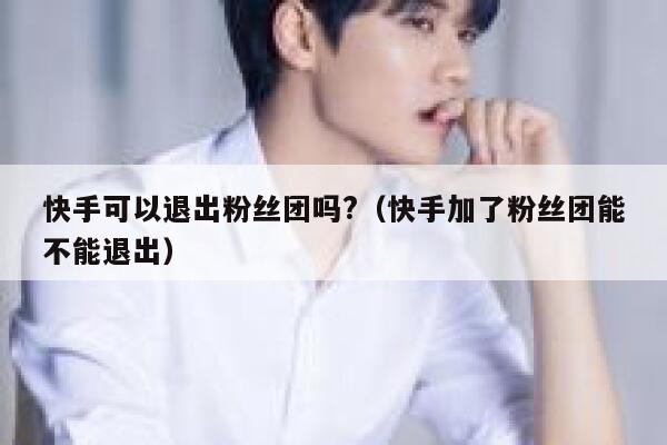 快手可以退出粉丝团吗?（快手加了粉丝团能不能退出） 第1张