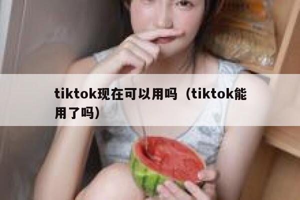 tiktok现在可以用吗（tiktok能用了吗） 第1张