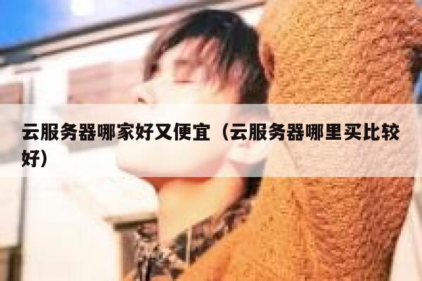 云服务器哪家好又便宜（云服务器哪里买比较好） 第1张