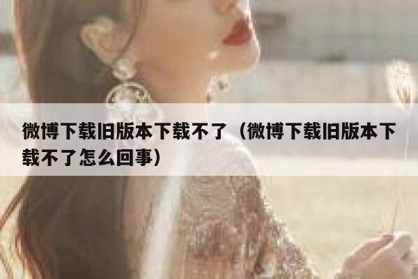 微博下载旧版本下载不了（微博下载旧版本下载不了怎么回事） 第1张