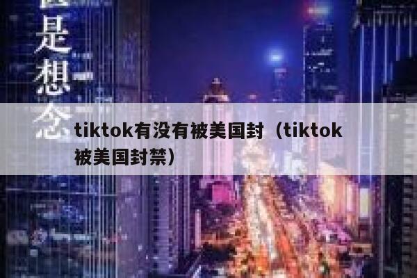 tiktok有没有被美国封(tiktok被美国封禁) 第1张 tiktok有没有被美国封(tiktok被美国封禁) 第1张
