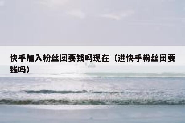 快手加入粉丝团要钱吗现在（进快手粉丝团要钱吗） 第1张