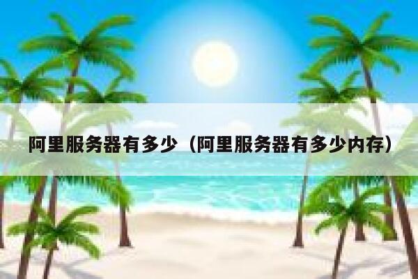 阿里服务器有多少（阿里服务器有多少内存） 第1张