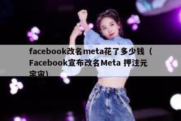 facebook改名meta花了多少钱（Facebook宣布改名Meta 押注元宇宙） 第1张