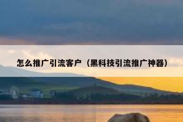 怎么推广引流客户（黑科技引流推广神器） 第1张