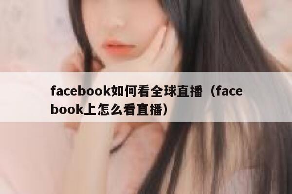 facebook如何看全球直播（facebook上怎么看直播） 第1张