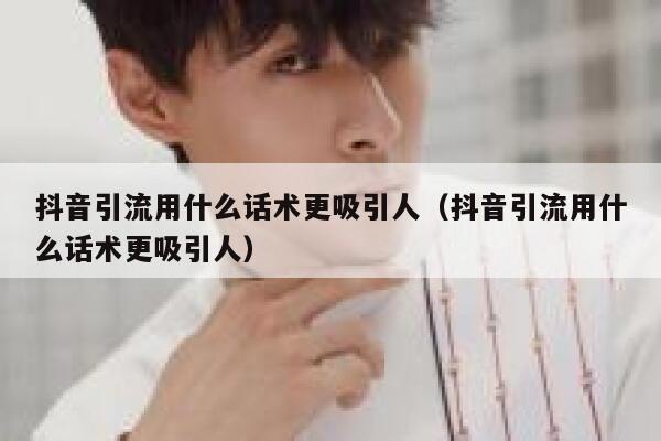 抖音引流用什么话术更吸引人（抖音引流用什么话术更吸引人） 第1张