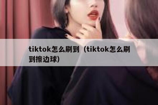 tiktok怎么刷到（tiktok怎么刷到擦边球） 第1张