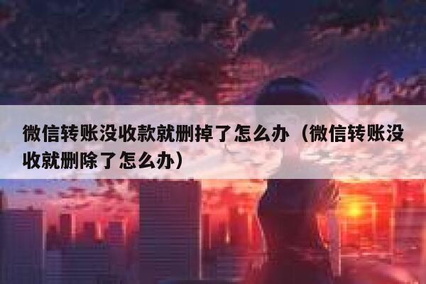 微信转账没收款就删掉了怎么办（微信转账没收就删除了怎么办） 第1张