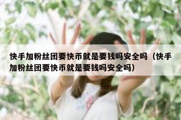 快手加粉丝团要快币就是要钱吗安全吗（快手加粉丝团要快币就是要钱吗安全吗） 第1张