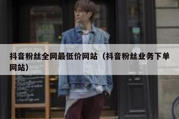 抖音粉丝全网最低价网站（抖音粉丝业务下单网站） 第1张