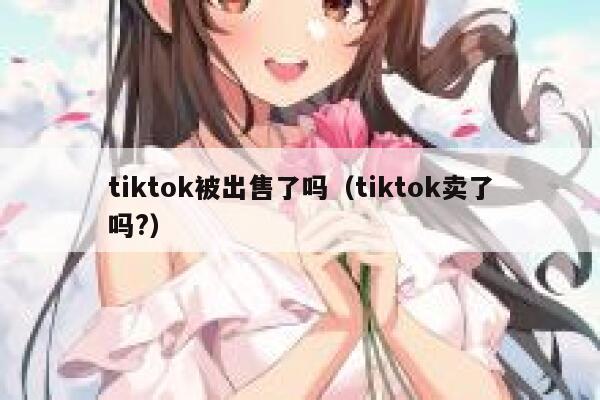 tiktok被出售了吗(tiktok卖了吗?) 第1张 tiktok被出售了吗(tiktok卖了吗?) 第1张
