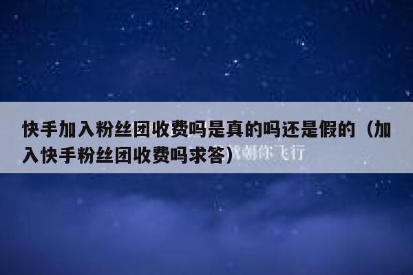 快手加入粉丝团收费吗是真的吗还是假的（加入快手粉丝团收费吗求答） 第1张
