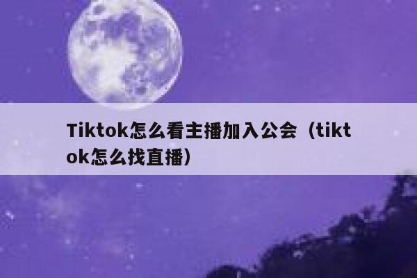 Tiktok怎么看主播加入公会（tiktok怎么找直播） 第1张