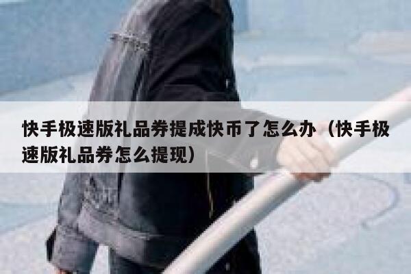 快手极速版礼品券提成快币了怎么办（快手极速版礼品券怎么提现） 第1张