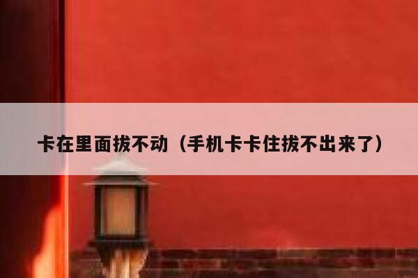 卡在里面拔不动（手机卡卡住拔不出来了） 第1张