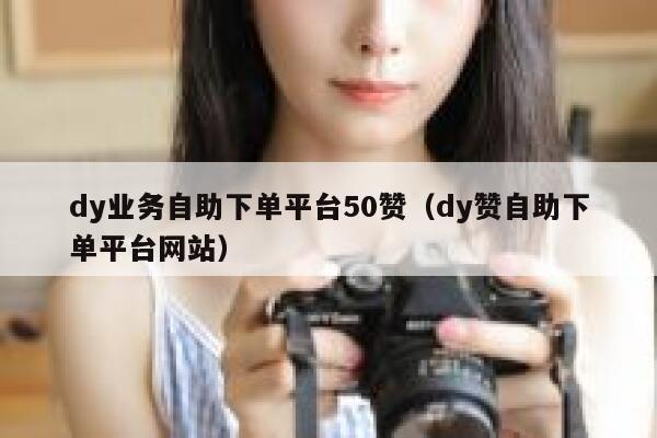 dy业务自助下单平台50赞（dy赞自助下单平台网站） 第1张