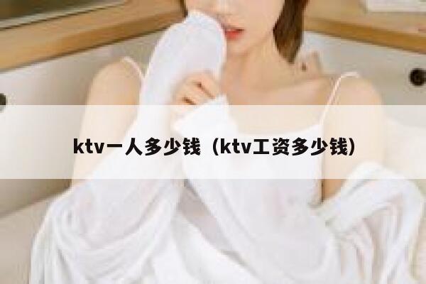 ktv一人多少钱（ktv工资多少钱） 第1张