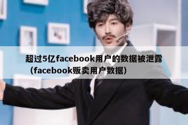 超过5亿facebook用户的数据被泄露（facebook贩卖用户数据） 第1张
