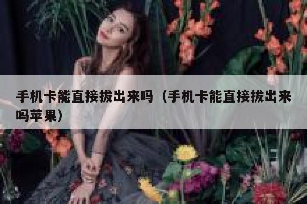 手机卡能直接拔出来吗（手机卡能直接拔出来吗苹果） 第1张