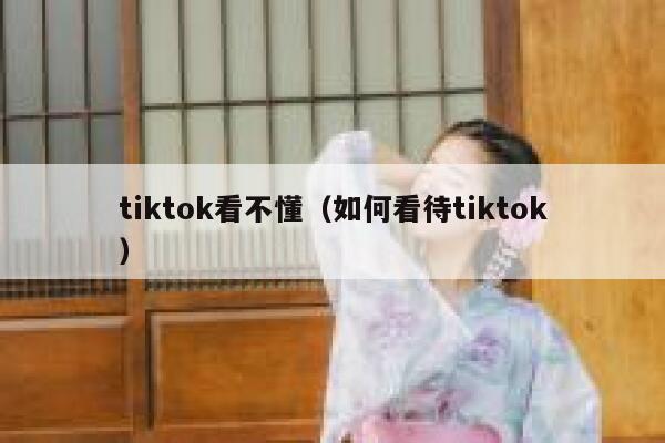 tiktok看不懂（如何看待tiktok） 第1张