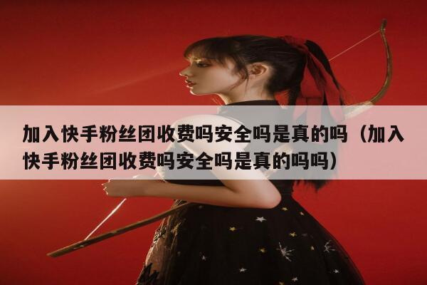 加入快手粉丝团收费吗安全吗是真的吗(加入快手粉丝团收费吗安全吗是真的吗吗) 第1张 加入快手粉丝团收费吗安全吗是真的吗(加入快手粉丝团收费吗安全吗是真的吗吗) 第1张