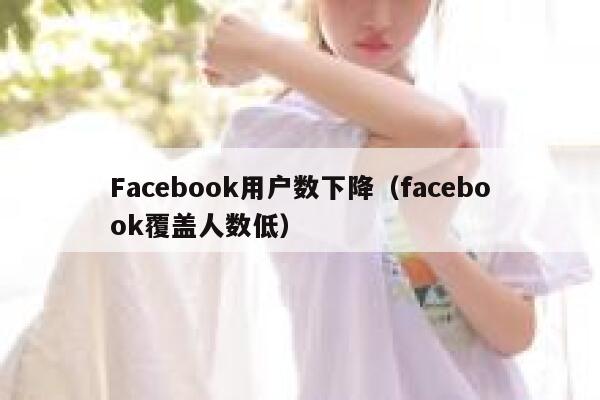 Facebook用户数下降（facebook覆盖人数低） 第1张