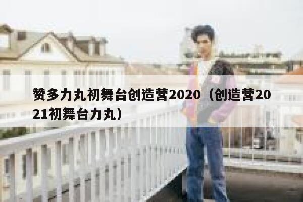 赞多力丸初舞台创造营2020（创造营2021初舞台力丸） 第1张