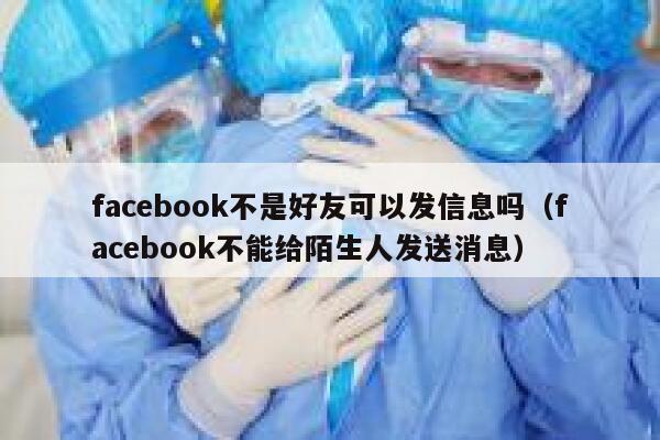 facebook不是好友可以发信息吗（facebook不能给陌生人发送消息） 第1张