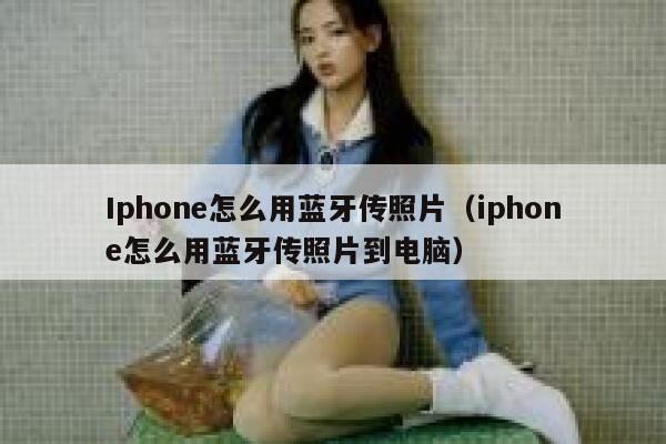 Iphone怎么用蓝牙传照片（iphone怎么用蓝牙传照片到电脑） 第1张