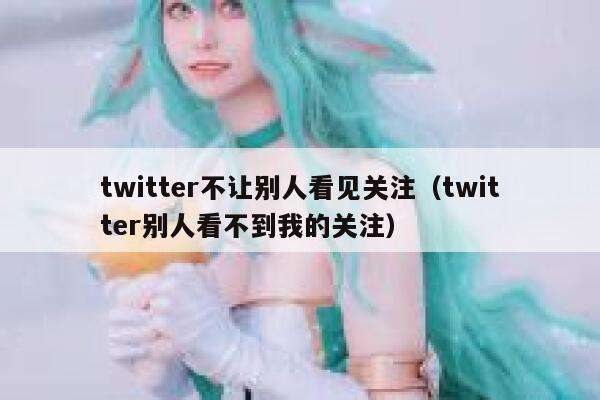 twitter不让别人看见关注（twitter别人看不到我的关注） 第1张