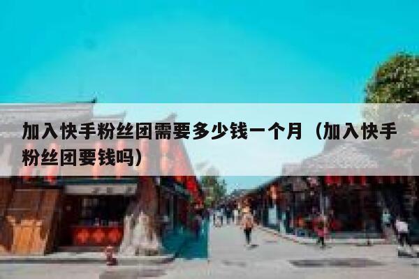 加入快手粉丝团需要多少钱一个月（加入快手粉丝团要钱吗） 第1张
