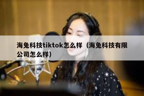 海兔科技tiktok怎么样(海兔科技有限公司怎么样) 第1张 海兔科技tiktok怎么样(海兔科技有限公司怎么样) 第1张