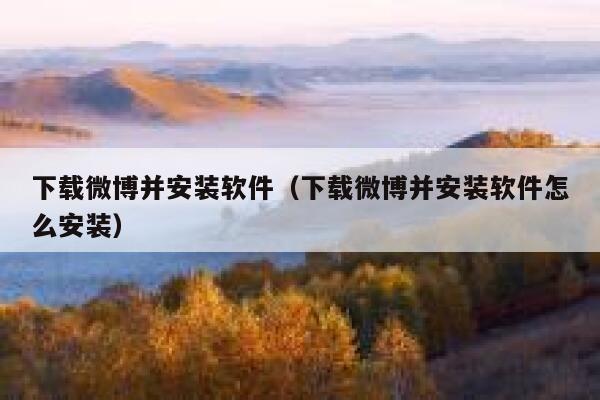 下载微博并安装软件（下载微博并安装软件怎么安装） 第1张
