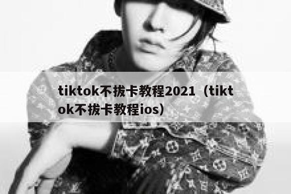 tiktok不拔卡教程2021（tiktok不拔卡教程ios） 第1张