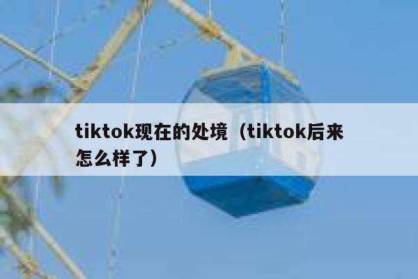 tiktok现在的处境（tiktok后来怎么样了） 第1张