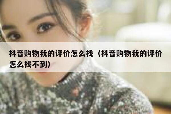 抖音购物我的评价怎么找(抖音购物我的评价怎么找不到) 第1张 抖音购物我的评价怎么找(抖音购物我的评价怎么找不到) 第1张