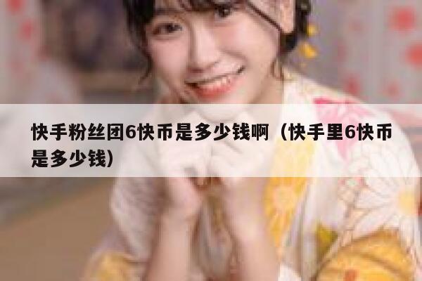快手粉丝团6快币是多少钱啊（快手里6快币是多少钱） 第1张
