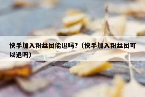 快手加入粉丝团能退吗?（快手加入粉丝团可以退吗） 第1张