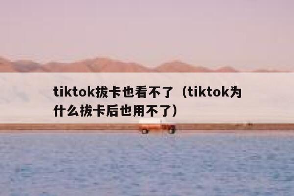 tiktok拔卡也看不了（tiktok为什么拔卡后也用不了） 第1张