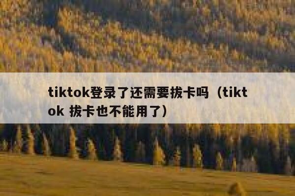 tiktok登录了还需要拔卡吗（tiktok 拔卡也不能用了） 第1张