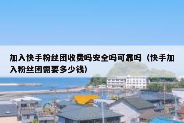 加入快手粉丝团收费吗安全吗可靠吗（快手加入粉丝团需要多少钱） 第1张