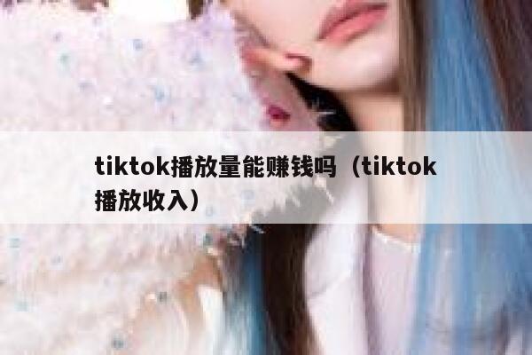 tiktok播放量能赚钱吗(tiktok播放收入) 第1张 tiktok播放量能赚钱吗(tiktok播放收入) 第1张