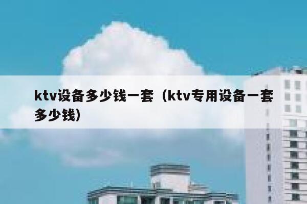 ktv设备多少钱一套（ktv专用设备一套多少钱） 第1张