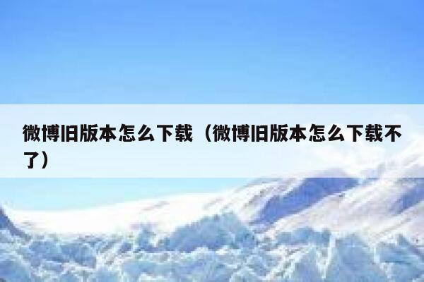 微博旧版本怎么下载（微博旧版本怎么下载不了） 第1张