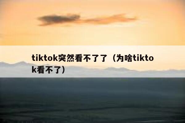 tiktok突然看不了了（为啥tiktok看不了） 第1张