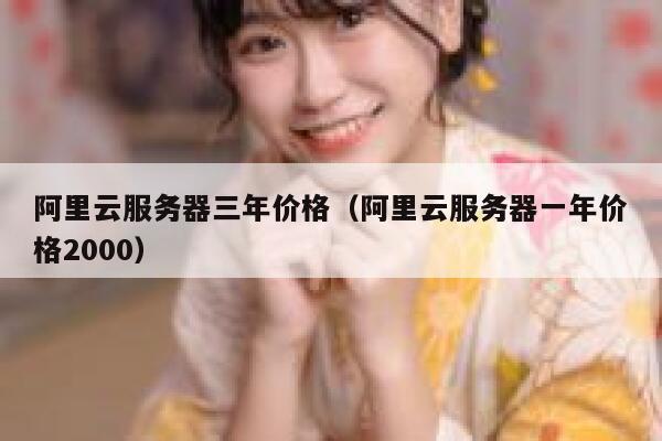 阿里云服务器三年价格(阿里云服务器一年价格2000) 第1张 阿里云服务器三年价格(阿里云服务器一年价格2000) 第1张