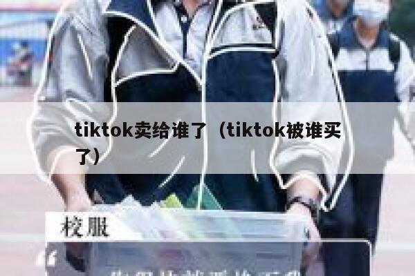 tiktok卖给谁了（tiktok被谁买了） 第1张